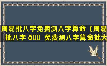 周易批八字免费测八字算命（周易批八字 🐠 免费测八字算命批大运 🐶 ）